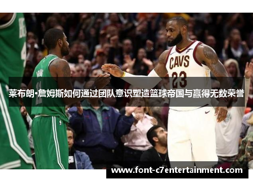 莱布朗·詹姆斯如何通过团队意识塑造篮球帝国与赢得无数荣誉