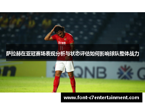 萨拉赫在亚冠赛场表现分析与状态评估如何影响球队整体战力