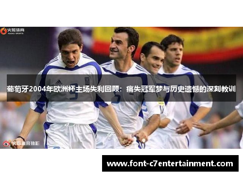 葡萄牙2004年欧洲杯主场失利回顾：痛失冠军梦与历史遗憾的深刻教训