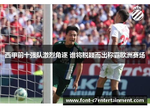 西甲前十强队激烈角逐 谁将脱颖而出称霸欧洲赛场