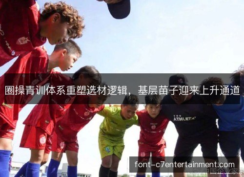 圈操青训体系重塑选材逻辑，基层苗子迎来上升通道
